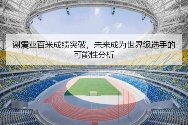 谢震业百米成绩突破，未来成为世界级选手的可能性分析